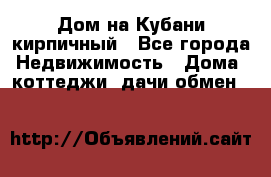 Дом на Кубани кирпичный - Все города Недвижимость » Дома, коттеджи, дачи обмен   